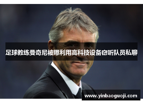 足球教练曼奇尼被曝利用高科技设备窃听队员私聊